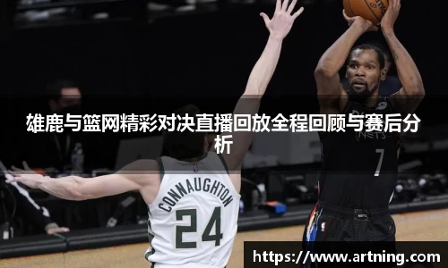 雄鹿与篮网精彩对决直播回放全程回顾与赛后分析