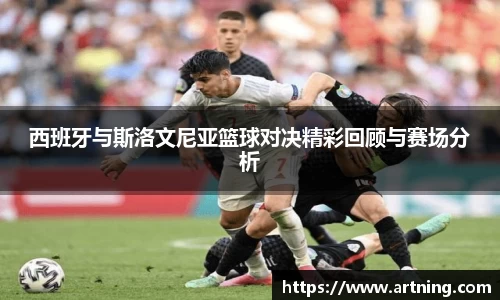 西班牙与斯洛文尼亚篮球对决精彩回顾与赛场分析